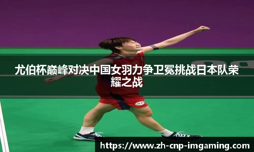尤伯杯巅峰对决中国女羽力争卫冕挑战日本队荣耀之战