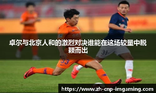 卓尔与北京人和的激烈对决谁能在这场较量中脱颖而出